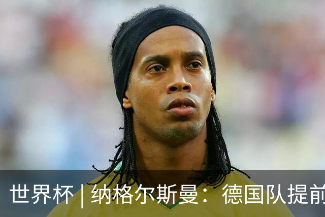世界杯 | 纳格尔斯曼：德国队提前出线也不会大幅轮换人员