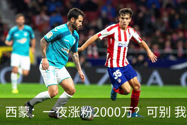 西蒙：一夜涨粉2000万？可别 我喜欢低调清静，想想都烦得很
